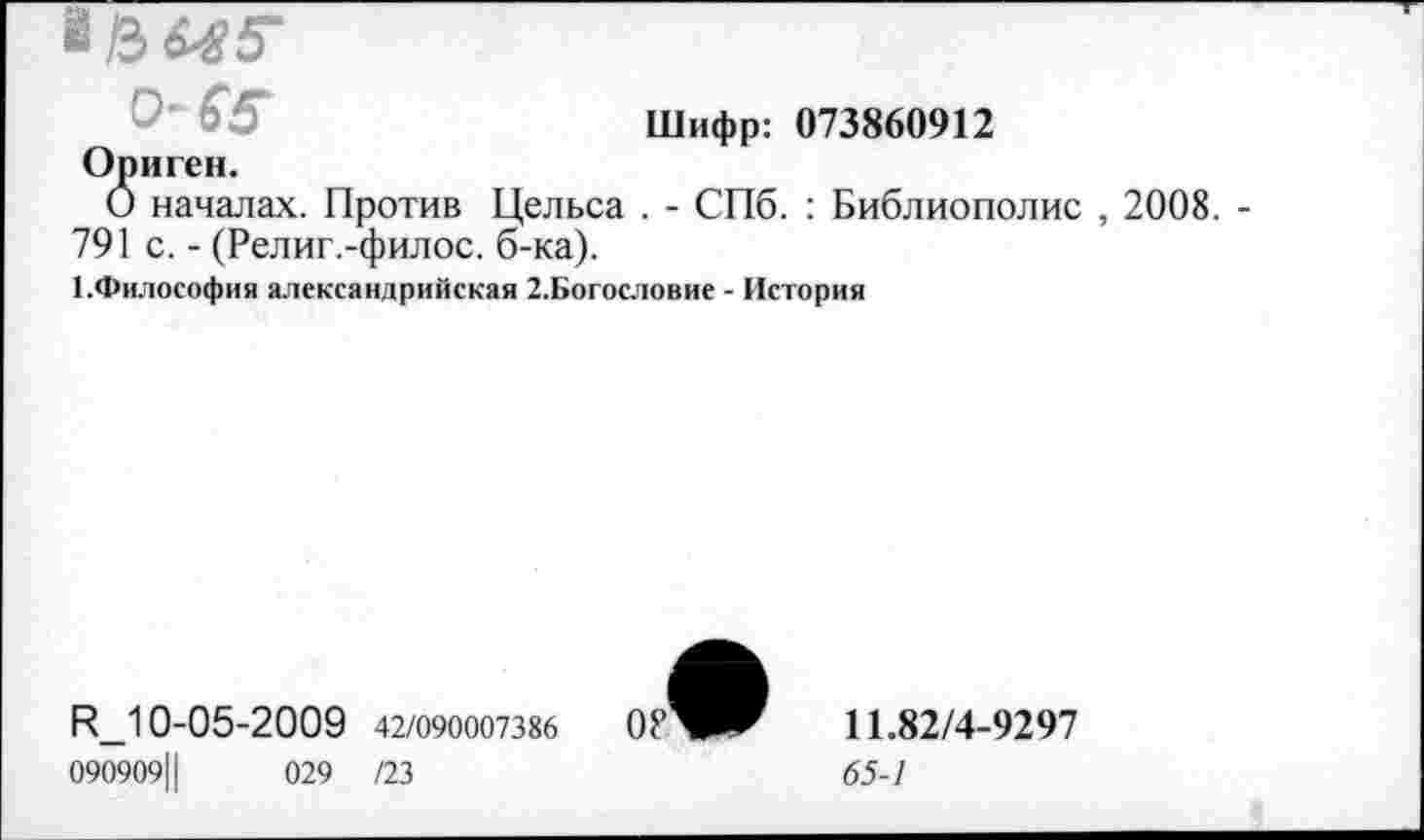 ﻿^13^5-
Шифр: 073860912 Ориген.
О началах. Против Цельса . - СПб. : Библиополис 791 с. - (Религ.-филос. б-ка).
ГФилософия александрийская 2.Богословие - История
2008.
R_10-05-2009 42/090007386
090909Ц	029 /23
11.82/4-9297
65-1